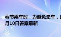 春节乘车时，为避免晕车，以下哪种做法更合适 蚂蚁庄园2月10日答案最新