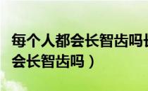 每个人都会长智齿吗长了要不要拔（每个人都会长智齿吗）