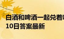 白酒和啤酒一起兑着喝，结果会 蚂蚁庄园2月10日答案最新