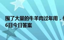 囤了大量的牛羊肉过年用，储存时最好怎么做 蚂蚁庄园2月6日今日答案