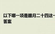 以下哪一项是腊月二十四这一天的习俗 蚂蚁庄园2月5日今日答案