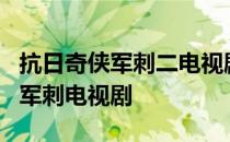 抗日奇侠军刺二电视剧全集爱奇艺 抗日奇侠2军刺电视剧