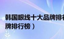 韩国眼线十大品牌排行榜（韩国眼线的十大品牌排行榜）