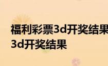 福利彩票3d开奖结果今晚的试机号 福利彩票3d开奖结果