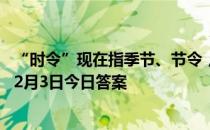 “时令”现在指季节、节令，其实在古代它最初指 蚂蚁庄园2月3日今日答案