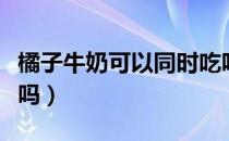 橘子牛奶可以同时吃吗（喝牛奶吃橘子会中毒吗）