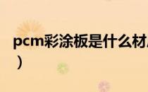 pcm彩涂板是什么材质（PCM和VCM的区别）