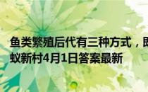 鱼类繁殖后代有三种方式，即卵生、卵胎生和胎生，对吗 蚂蚁新村4月1日答案最新