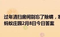 过年清扫房间别忘了除螨，家里螨虫滋生最多的地方通常是 蚂蚁庄园2月8日今日答案