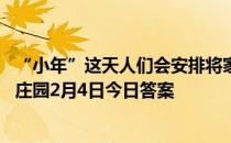 “小年”这天人们会安排将家打扫干净，此举的寓意是 蚂蚁庄园2月4日今日答案