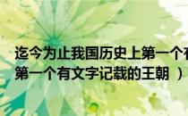 迄今为止我国历史上第一个有直接文字记载的王朝是（中国第一个有文字记载的王朝 ）