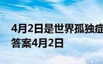 4月2日是世界孤独症关注日吗 蚂蚁庄园今日答案4月2日