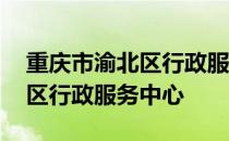 重庆市渝北区行政服务中心地址 重庆市渝北区行政服务中心