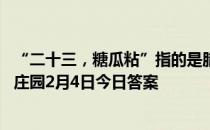 “二十三，糖瓜粘”指的是腊月二十三这天的什么习俗 蚂蚁庄园2月4日今日答案