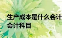 生产成本是什么会计科目 生产成本包括哪些会计科目