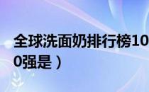 全球洗面奶排行榜10强（全球洗面奶排行榜10强是）