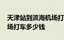 天津站到滨海机场打车价格 天津站到滨海机场打车多少钱