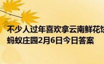 不少人过年喜欢拿云南鲜花饼当礼物送人，它的原料一般是 蚂蚁庄园2月6日今日答案