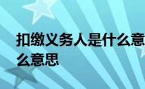 扣缴义务人是什么意思通俗 扣缴义务人是什么意思