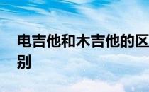 电吉他和木吉他的区别 电吉他和木吉他的区别