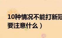 10种情况不能打新冠疫苗（打新冠疫苗前后要注意什么）