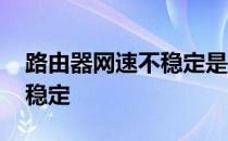 路由器网速不稳定是什么原因 路由器网速不稳定