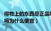 得物上的东西是正品吗（得物上的东西是正品吗为什么便宜）