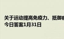 关于运动提高免疫力、抵御病毒的说法，正确的是 蚂蚁庄园今日答案1月31日