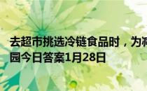 去超市挑选冷链食品时，为减少病毒传染风险，最好 蚂蚁庄园今日答案1月28日