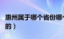 惠州属于哪个省份哪个市（惠州属于哪个省市的）