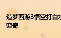 造梦西游3悟空打白水神君 造梦西游3悟空打穷奇