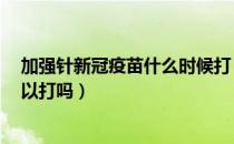 加强针新冠疫苗什么时候打（新冠疫苗加强针未满6个月可以打吗）