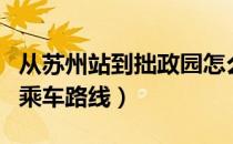 从苏州站到拙政园怎么走（从苏州站到拙政园乘车路线）