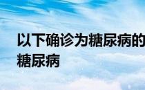 以下确诊为糖尿病的是 下列哪项能够确诊为糖尿病