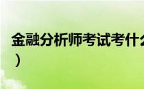 金融分析师考试考什么（金融分析师考试考啥）