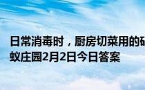 日常消毒时，厨房切菜用的砧板，可使用哪类物品来清洁 蚂蚁庄园2月2日今日答案