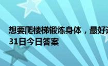 想要爬楼梯锻炼身体，最好选择以下哪种方法 蚂蚁庄园1月31日今日答案