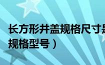 长方形井盖规格尺寸是什么（长方形井盖尺寸规格型号）