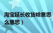 淘宝延长收货啥意思（淘宝延长收货时间是什么意思）