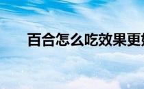 百合怎么吃效果更好 百合怎么吃最好