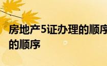 房地产5证办理的顺序和材料 房地产五证取得的顺序