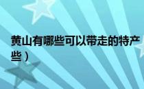 黄山有哪些可以带走的特产（安徽黄山可以带走的特产有哪些）