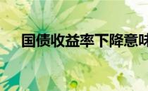 国债收益率下降意味什么,看完就明白了