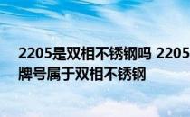 2205是双相不锈钢吗 2205是什么材料2205对应中国什么牌号属于双相不锈钢