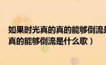 如果时光真的真的能够倒流是什么歌（歌词是如果时光真的真的能够倒流是什么歌）