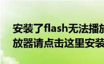 安装了flash无法播放 您还没有安装flash播放器请点击这里安装