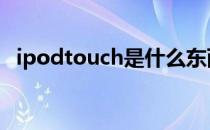 ipodtouch是什么东西 ipodtouch是什么