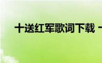 十送红军歌词下载 十送红军歌词完整版