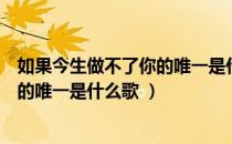 如果今生做不了你的唯一是什么歌（歌词如果今生做不了你的唯一是什么歌 ）