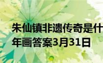 朱仙镇非遗传奇是什么 蚂蚁新村造纸术木版年画答案3月31日